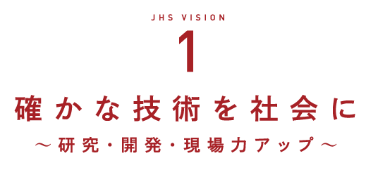 JHS VISION1 確かな技術を社会に　～研究・開発・現場力アップ～
