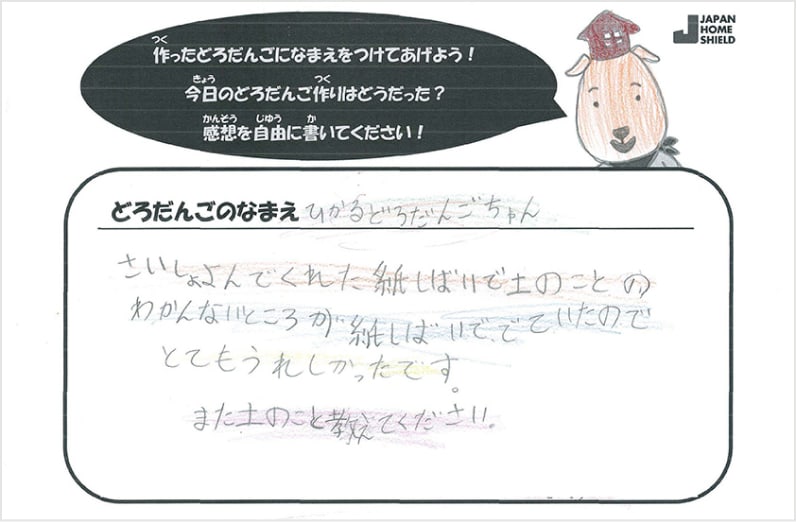 どろだんごのなまえ、ひかるどろだんごちゃん。さいしょよんでくれた紙しばいで土のことのわかんないところが紙しばいででていたのでとてもうれしかったです。また土のこと教えてください。