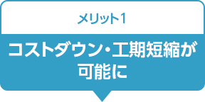 メリット1:コストダウン・工期短縮が可能に