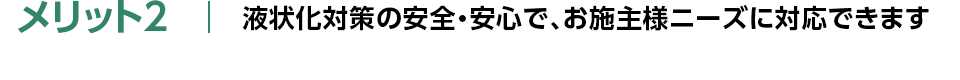メリット2：液状化対策の安全・安心で、お施主様ニーズに対応できます