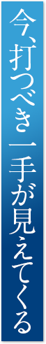 今、打つべき一手が見えてくる