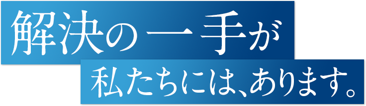 解決の一手が私たちには、あります。