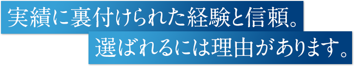 実績に裏付けられた経験と信頼。選ばれるには理由があります。