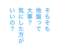 そもそも地盤って大事？気にした方がいいの？