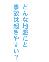 どんな地盤だと事故は起きやすい？