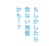 もしかしたら危ない地盤かも！？