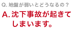 Q　地盤が弱いとどうなるの？沈下事故が起きてしまいます。