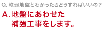 Q　軟弱地盤とわかったらどうすればいいの？地盤にあわせた補強工事をします。