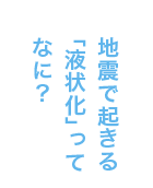 地震でおきる「液状化」ってなに？