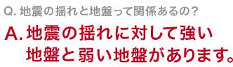 Q　地震の揺れと地盤って関係あるの？地震の揺れに対して強い地盤と弱い地盤があります。