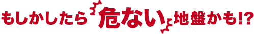 もしかしたら危ない地盤かも！？