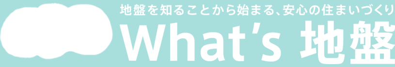 地盤を知ることから始まる、安心の住まいづくり What's 地盤