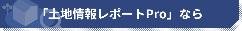 「土地情報レポートPro」なら